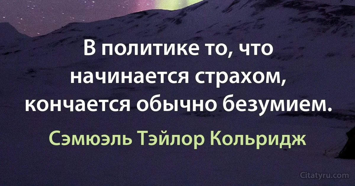 В политике то, что начинается страхом, кончается обычно безумием. (Сэмюэль Тэйлор Кольридж)