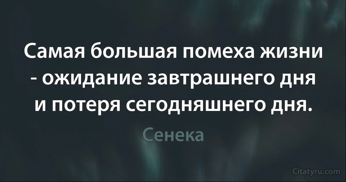 Самая большая помеха жизни - ожидание завтрашнего дня и потеря сегодняшнего дня. (Сенека)