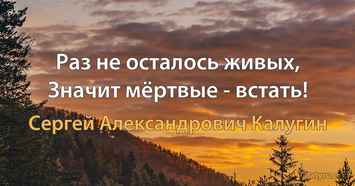 Раз не осталось живых,
Значит мёртвые - встать! (Сергей Александрович Калугин)