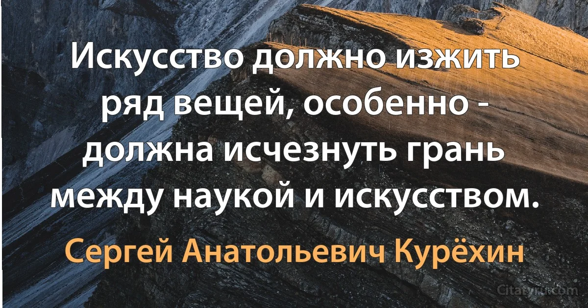 Искусство должно изжить ряд вещей, особенно - должна исчезнуть грань между наукой и искусством. (Сергей Анатольевич Курёхин)