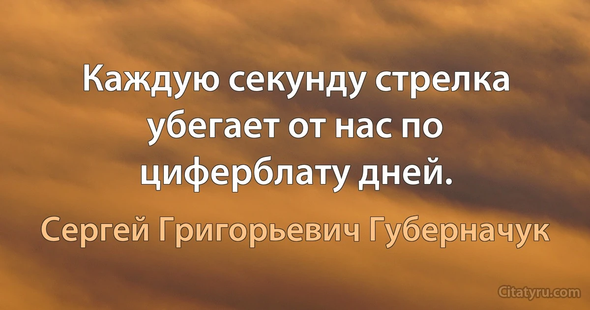 Каждую секунду стрелка убегает от нас по циферблату дней. (Сергей Григорьевич Губерначук)