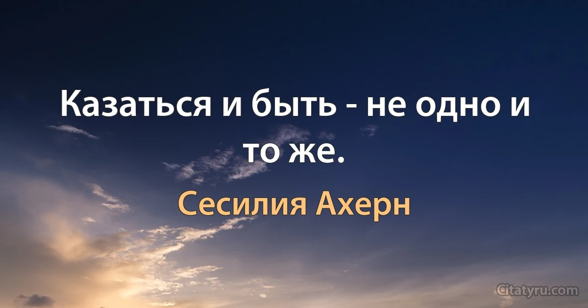 Казаться и быть - не одно и то же. (Сесилия Ахерн)