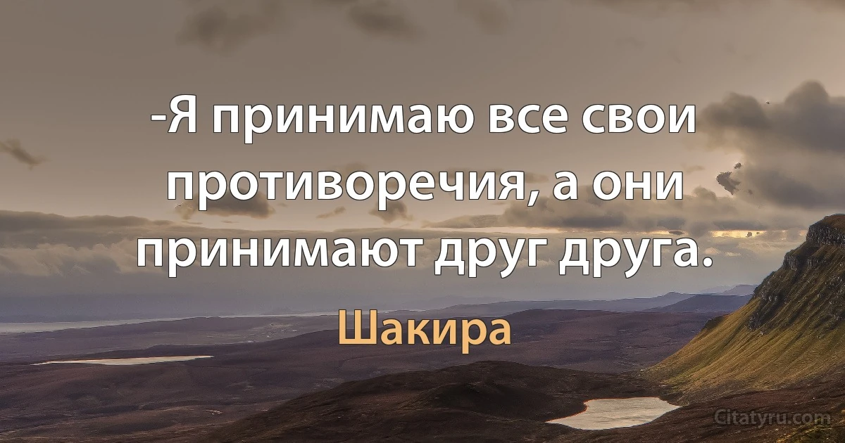 -Я принимаю все свои противоречия, а они принимают друг друга. (Шакира)