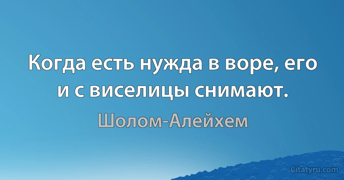 Когда есть нужда в воре, его и с виселицы снимают. (Шолом-Алейхем)