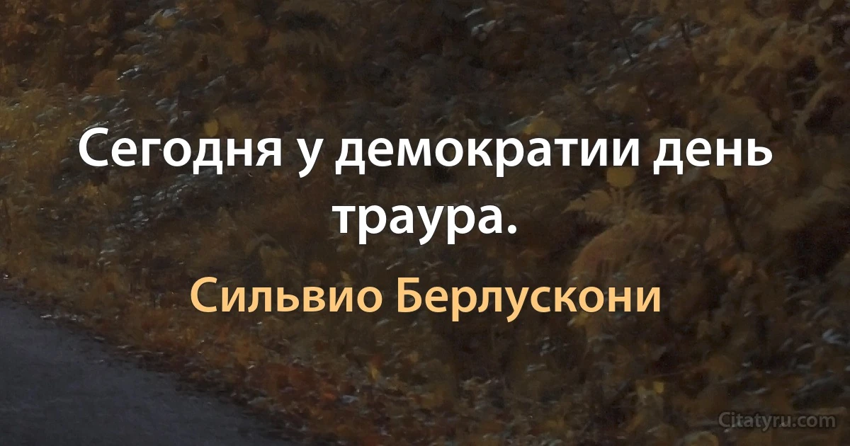 Сегодня у демократии день траура. (Сильвио Берлускони)