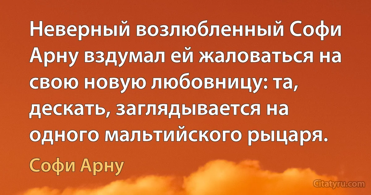 Неверный возлюбленный Софи Арну вздумал ей жаловаться на свою новую любовницу: та, дескать, заглядывается на одного мальтийского рыцаря. (Софи Арну)