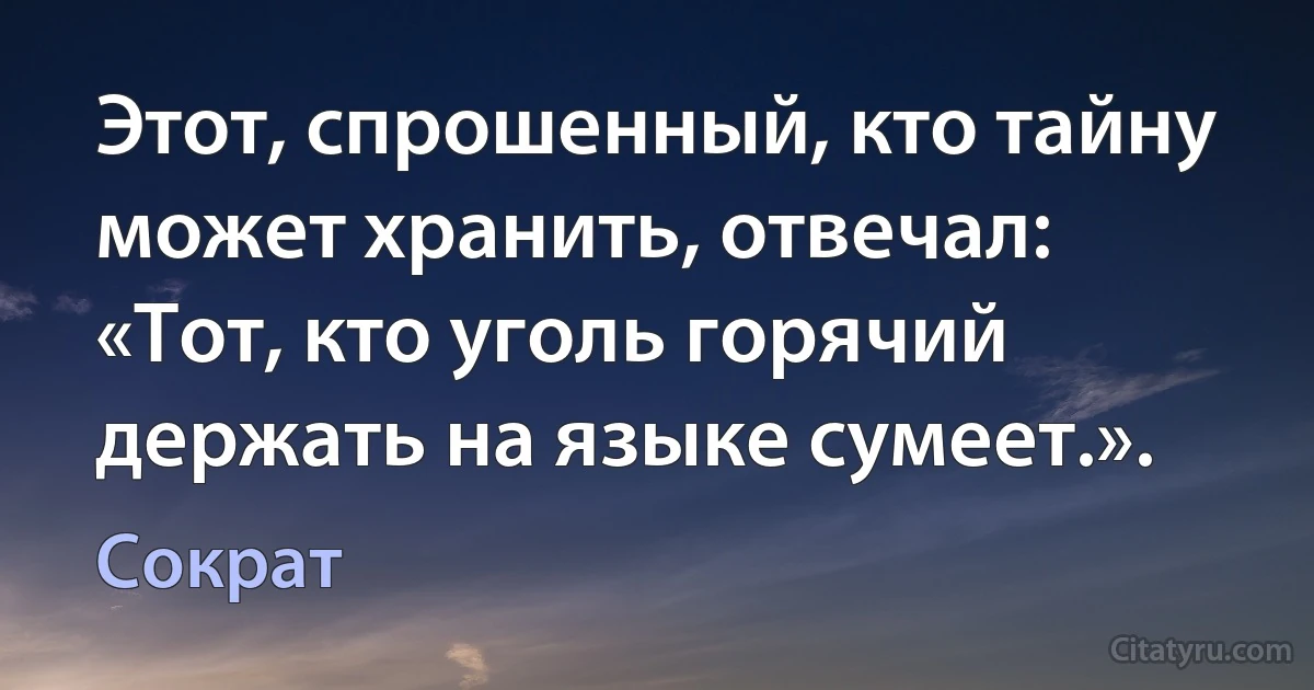 Этот, спрошенный, кто тайну может хранить, отвечал: «Тот, кто уголь горячий держать на языке сумеет.». (Сократ)