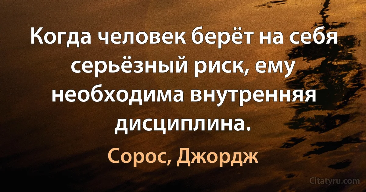 Когда человек берёт на себя серьёзный риск, ему необходима внутренняя дисциплина. (Сорос, Джордж)