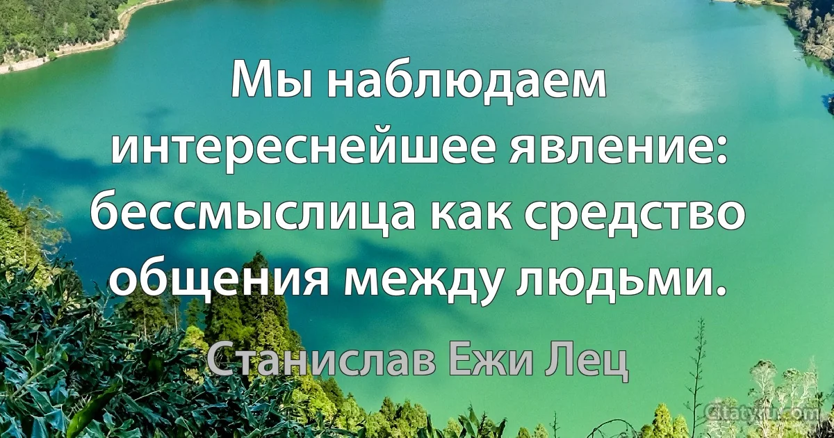 Мы наблюдаем интереснейшее явление: бессмыслица как средство общения между людьми. (Станислав Ежи Лец)