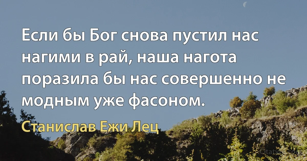 Если бы Бог снова пустил нас нагими в рай, наша нагота поразила бы нас совершенно не модным уже фасоном. (Станислав Ежи Лец)