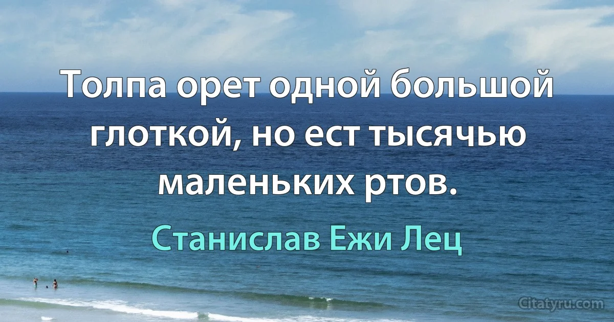 Толпа орет одной большой глоткой, но ест тысячью маленьких ртов. (Станислав Ежи Лец)