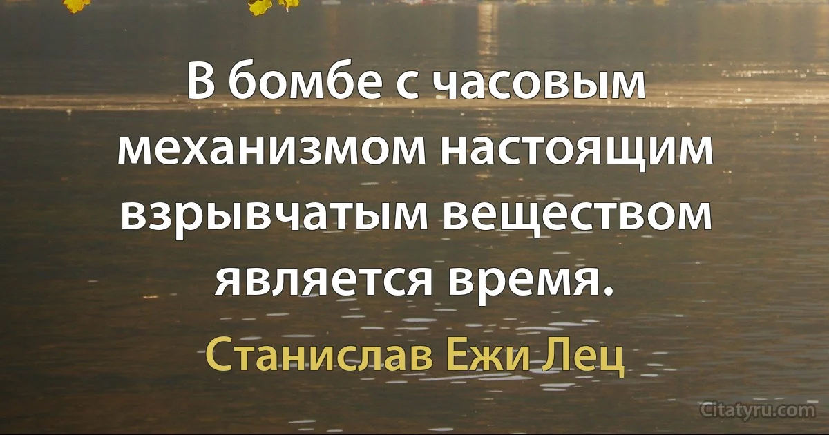 В бомбе с часовым механизмом настоящим взрывчатым веществом является время. (Станислав Ежи Лец)