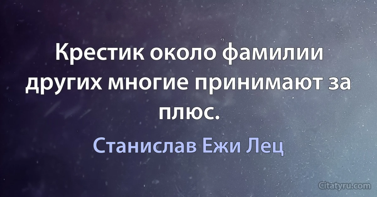 Крестик около фамилии других многие принимают за плюс. (Станислав Ежи Лец)