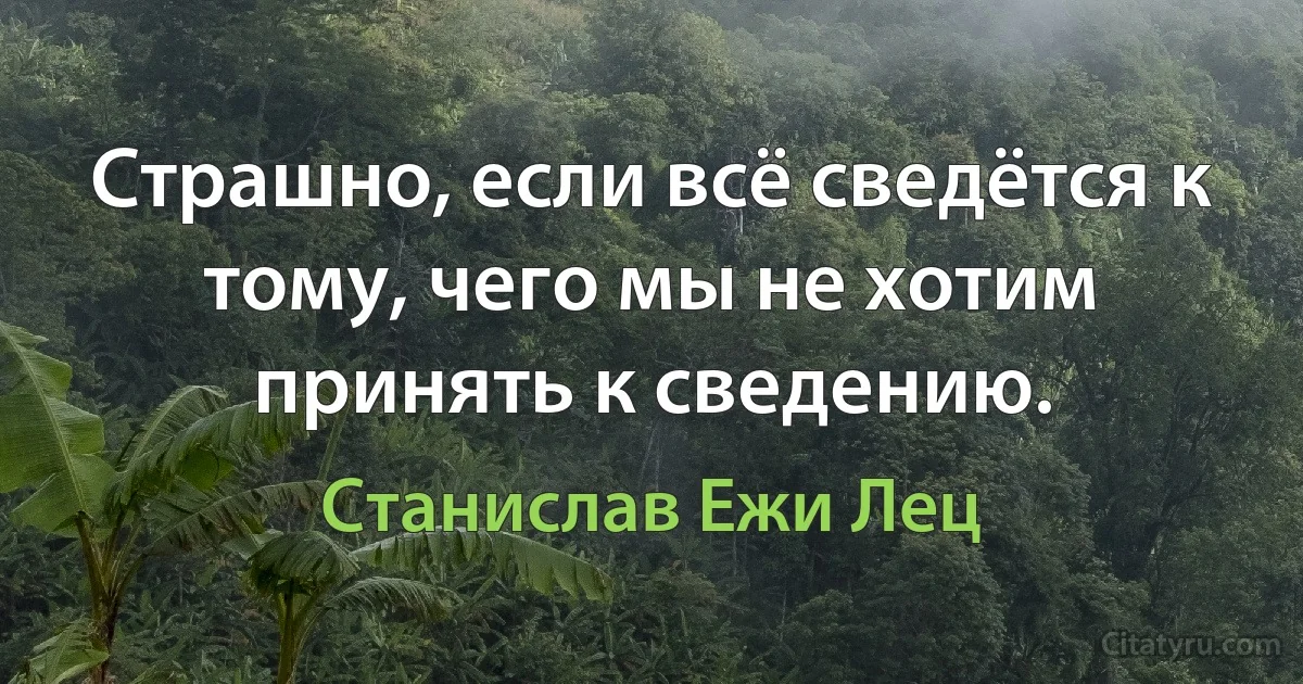 Страшно, если всё сведётся к тому, чего мы не хотим принять к сведению. (Станислав Ежи Лец)