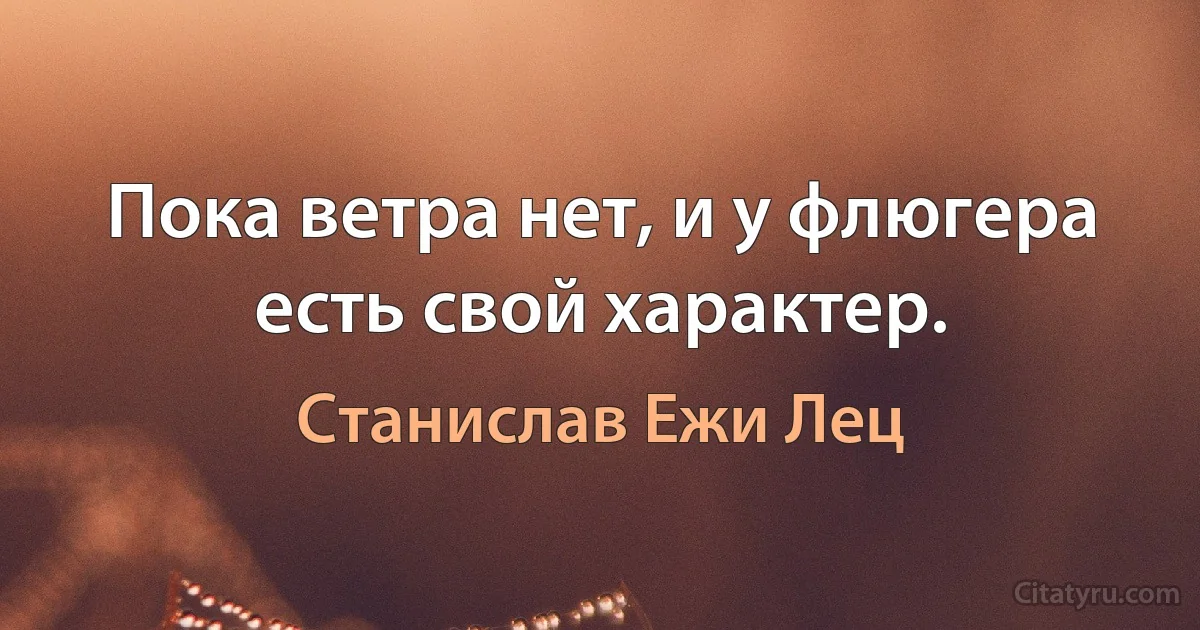 Пока ветра нет, и у флюгера есть свой характер. (Станислав Ежи Лец)