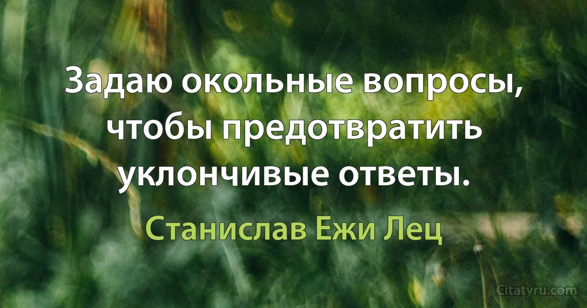 Задаю окольные вопросы, чтобы предотвратить уклончивые ответы. (Станислав Ежи Лец)