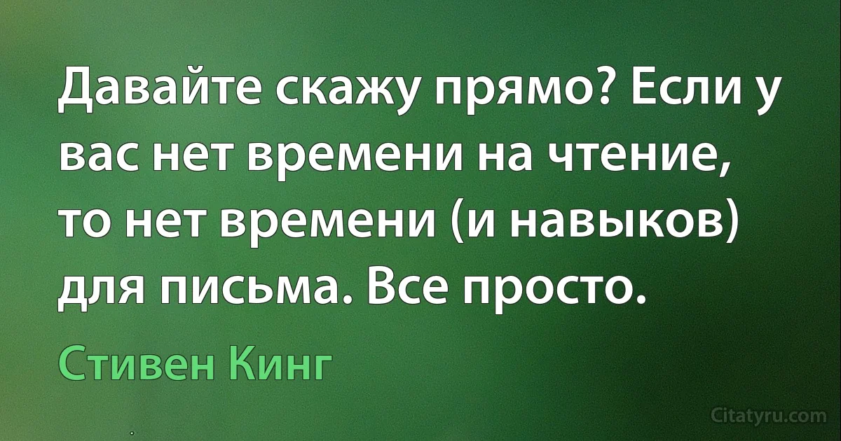 Давайте скажу прямо? Если у вас нет времени на чтение, то нет времени (и навыков) для письма. Все просто. (Стивен Кинг)