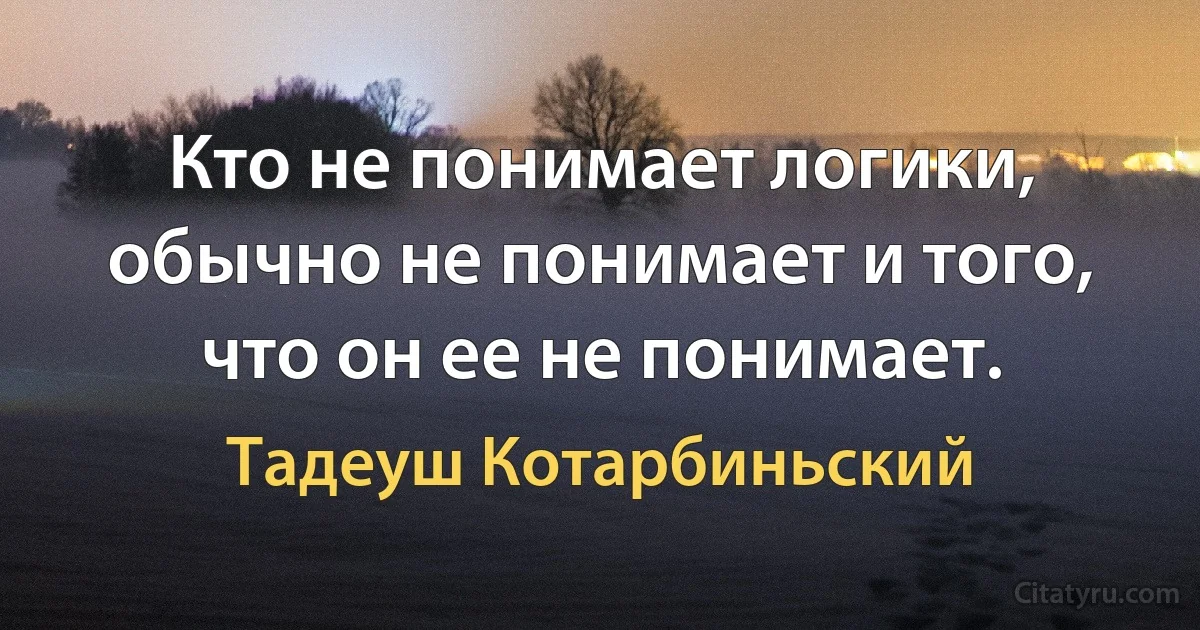 Кто не понимает логики, обычно не понимает и того, что он ее не понимает. (Тадеуш Котарбиньский)