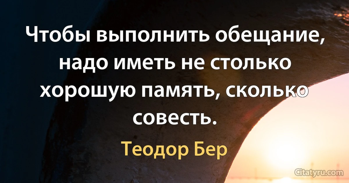 Чтобы выполнить обещание, надо иметь не столько хорошую память, сколько совесть. (Теодор Бер)