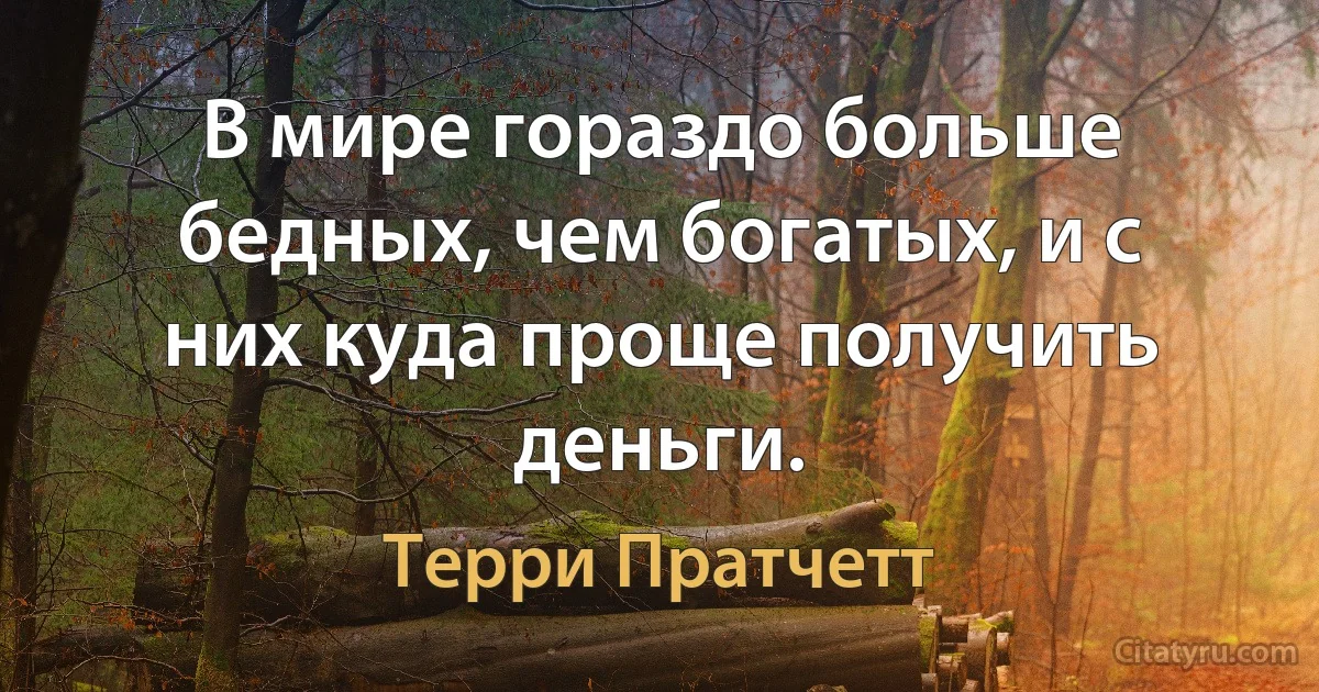 В мире гораздо больше бедных, чем богатых, и с них куда проще получить деньги. (Терри Пратчетт)