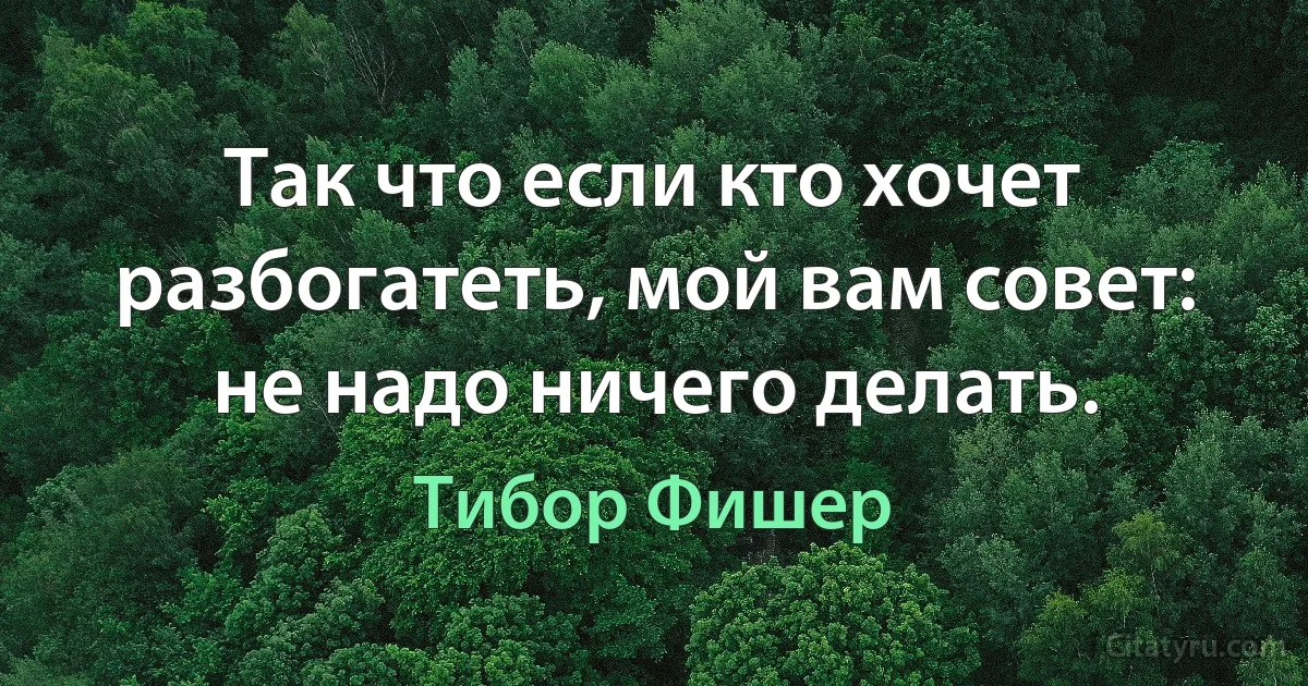 Так что если кто хочет разбогатеть, мой вам совет: не надо ничего делать. (Тибор Фишер)