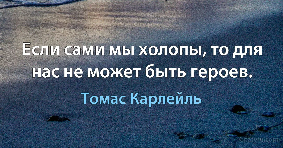 Если сами мы холопы, то для нас не может быть героев. (Томас Карлейль)