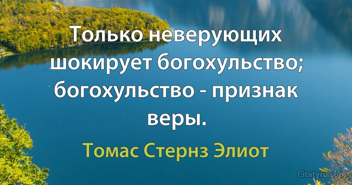 Только неверующих шокирует богохульство; богохульство - признак веры. (Томас Стернз Элиот)