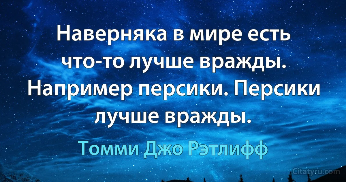 Наверняка в мире есть что-то лучше вражды. Например персики. Персики лучше вражды. (Томми Джо Рэтлифф)