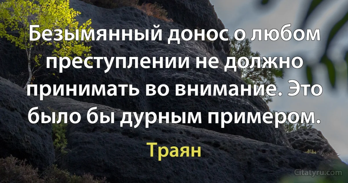 Безымянный донос о любом преступлении не должно принимать во внимание. Это было бы дурным примером. (Траян)