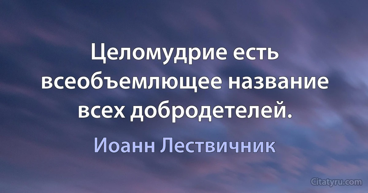 Целомудрие есть всеобъемлющее название всех добродетелей. (Иоанн Лествичник)