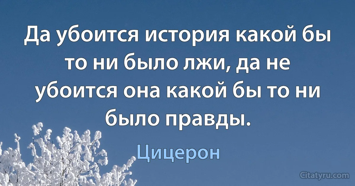 Да убоится история какой бы то ни было лжи, да не убоится она какой бы то ни было правды. (Цицерон)