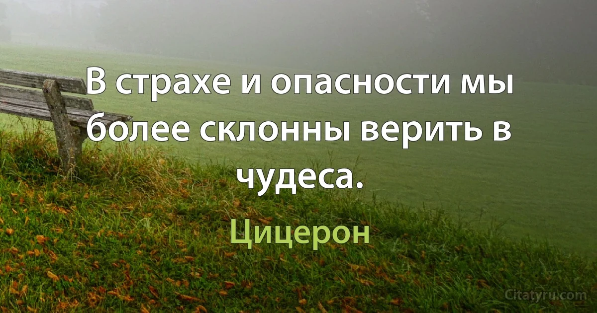 В страхе и опасности мы более склонны верить в чудеса. (Цицерон)