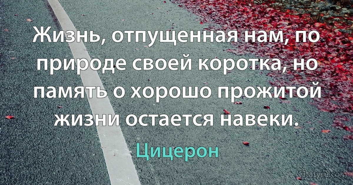 Жизнь, отпущенная нам, по природе своей коротка, но память о хорошо прожитой жизни остается навеки. (Цицерон)