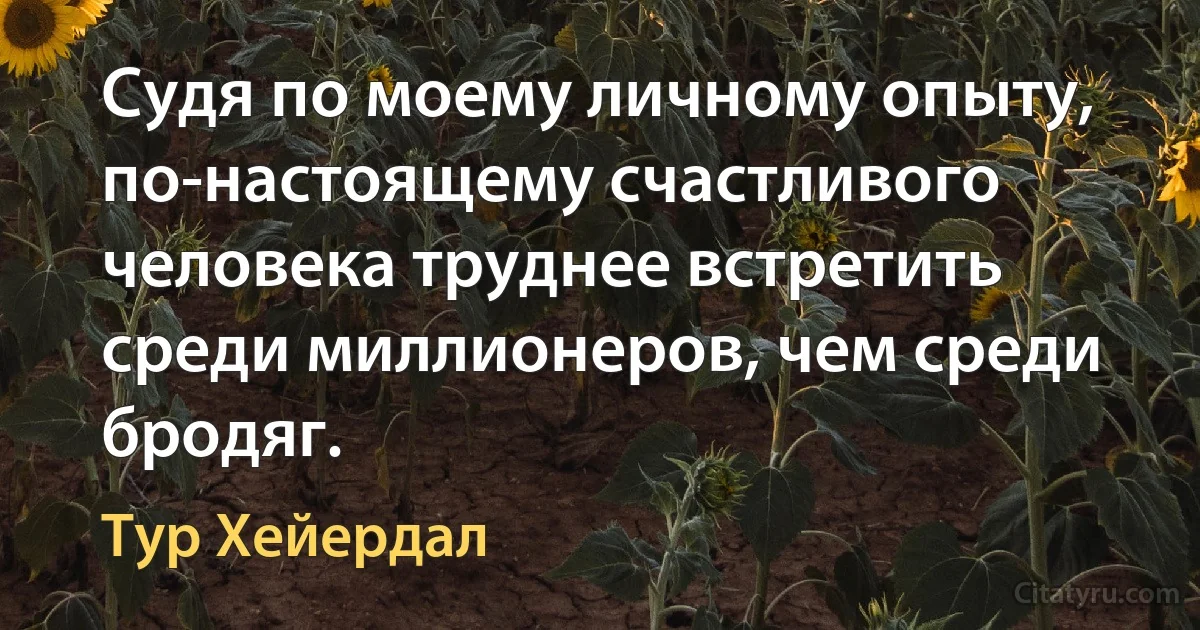 Судя по моему личному опыту, по-настоящему счастливого человека труднее встретить среди миллионеров, чем среди бродяг. (Тур Хейердал)