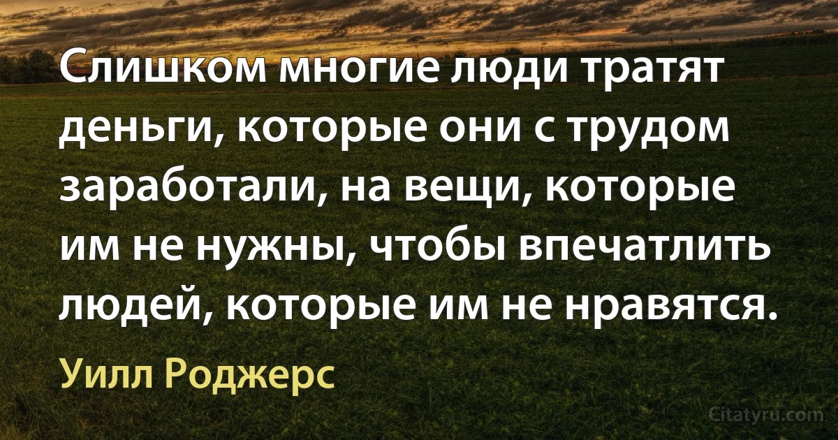 Слишком многие люди тратят деньги, которые они с трудом заработали, на вещи, которые им не нужны, чтобы впечатлить людей, которые им не нравятся. (Уилл Роджерс)