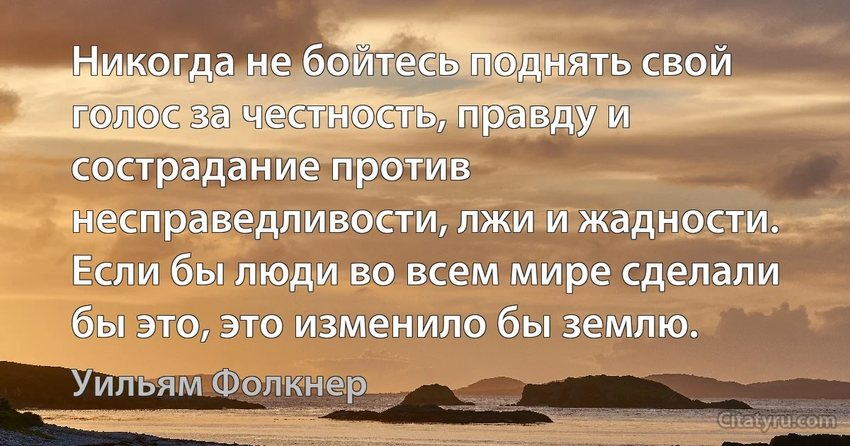 Никогда не бойтесь поднять свой голос за честность, правду и сострадание против несправедливости, лжи и жадности. Если бы люди во всем мире сделали бы это, это изменило бы землю. (Уильям Фолкнер)