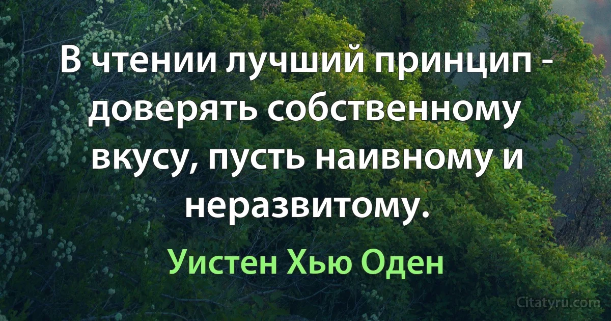 В чтении лучший принцип - доверять собственному вкусу, пусть наивному и неразвитому. (Уистен Хью Оден)