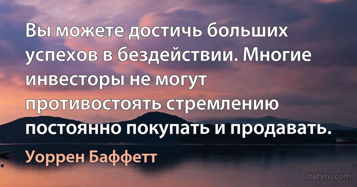 Вы можете достичь больших успехов в бездействии. Многие инвесторы не могут противостоять стремлению постоянно покупать и продавать. (Уоррен Баффетт)