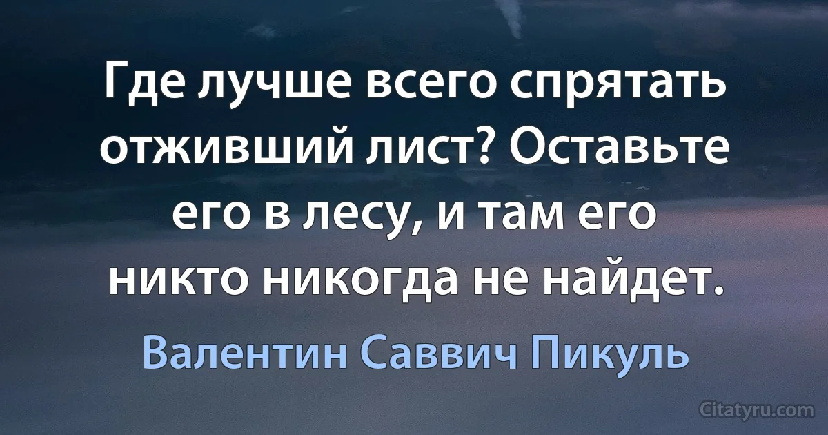 Где лучше всего спрятать отживший лист? Оставьте его в лесу, и там его никто никогда не найдет. (Валентин Саввич Пикуль)