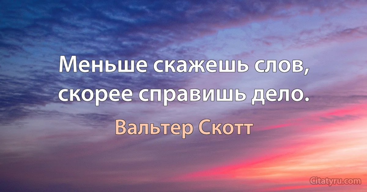 Меньше скажешь слов, скорее справишь дело. (Вальтер Скотт)