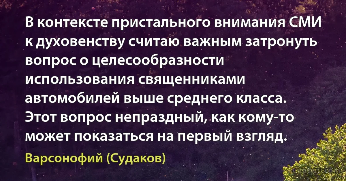 В контексте пристального внимания СМИ к духовенству считаю важным затронуть вопрос о целесообразности использования священниками автомобилей выше среднего класса. Этот вопрос непраздный, как кому-то может показаться на первый взгляд. (Варсонофий (Судаков))