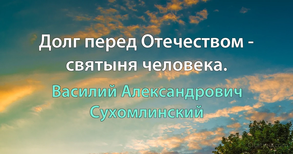 Долг перед Отечеством - святыня человека. (Василий Александрович Сухомлинский)