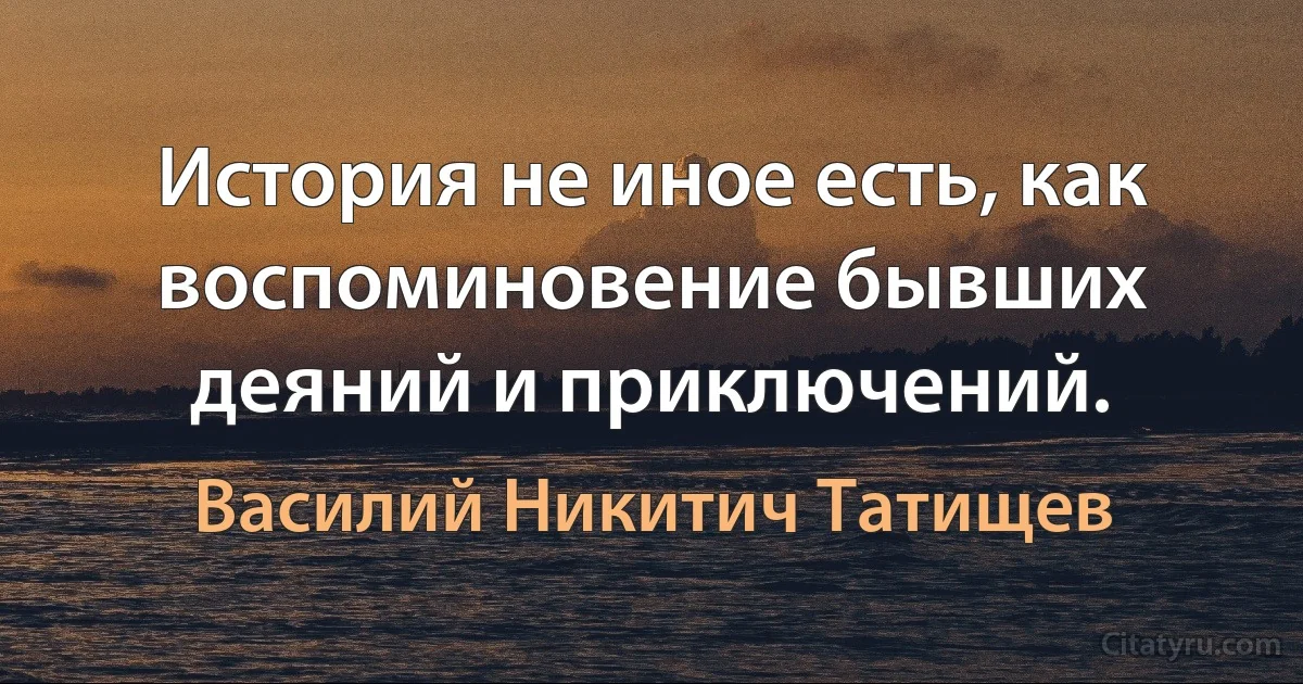 История не иное есть, как воспоминовение бывших деяний и приключений. (Василий Никитич Татищев)