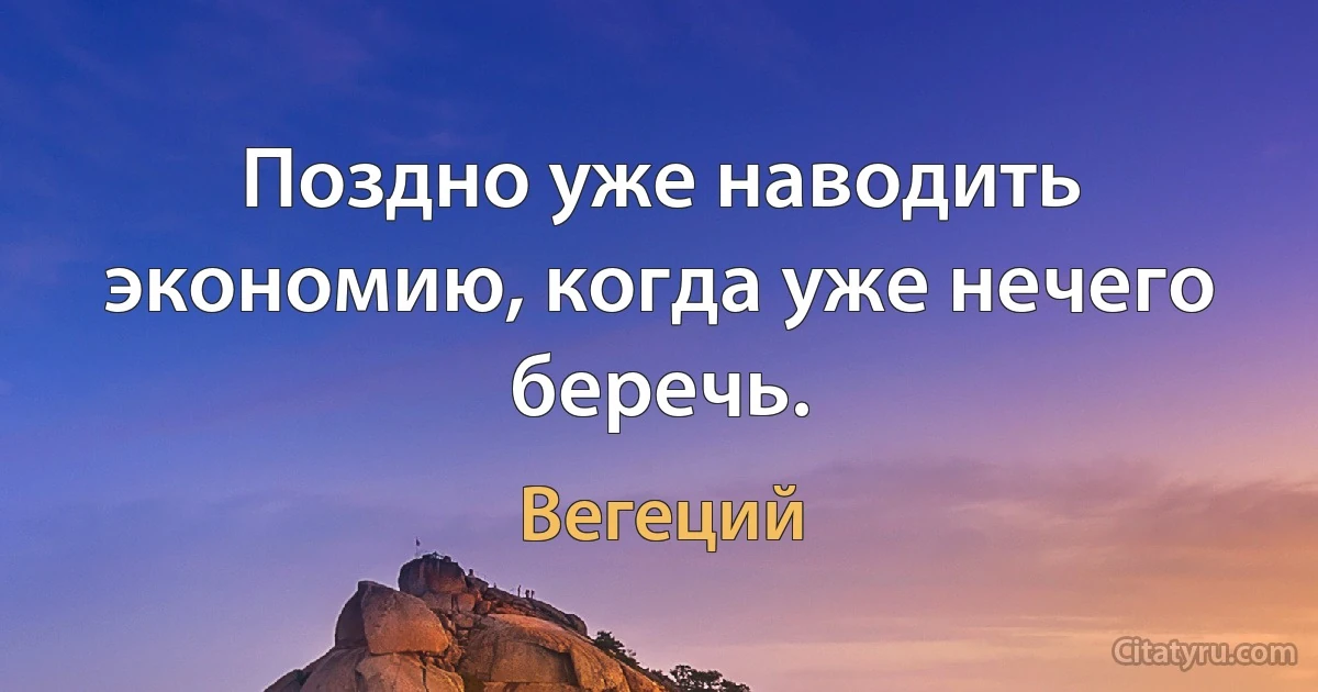 Поздно уже наводить экономию, когда уже нечего беречь. (Вегеций)