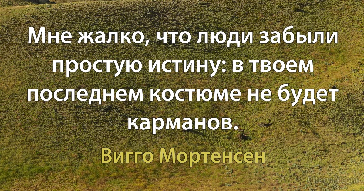 Мне жалко, что люди забыли простую истину: в твоем последнем костюме не будет карманов. (Вигго Мортенсен)