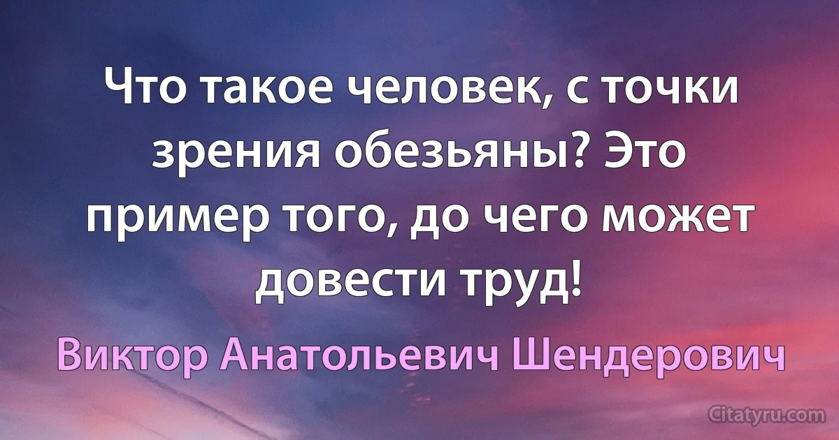 Что такое человек, с точки зрения обезьяны? Это пример того, до чего может довести труд! (Виктор Анатольевич Шендерович)