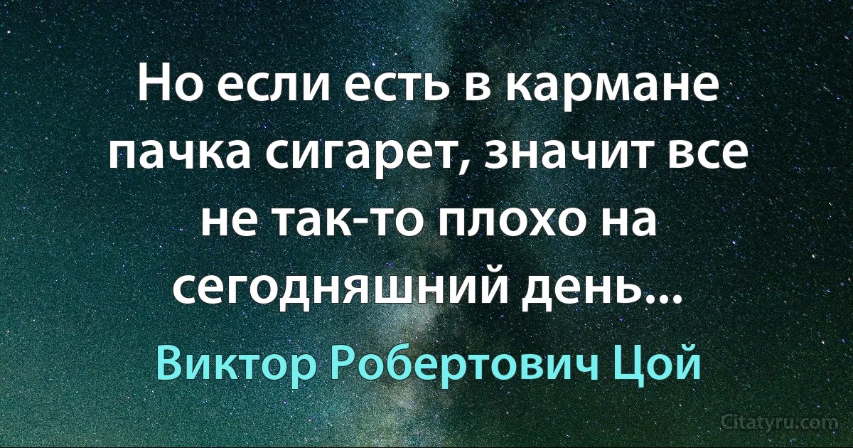 Но если есть в кармане пачка сигарет, значит все не так-то плохо на сегодняшний день... (Виктор Робертович Цой)