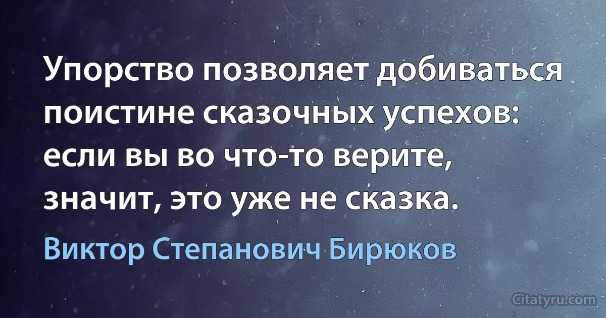 Упорство позволяет добиваться поистине сказочных успехов: если вы во что-то верите, значит, это уже не сказка. (Виктор Степанович Бирюков)