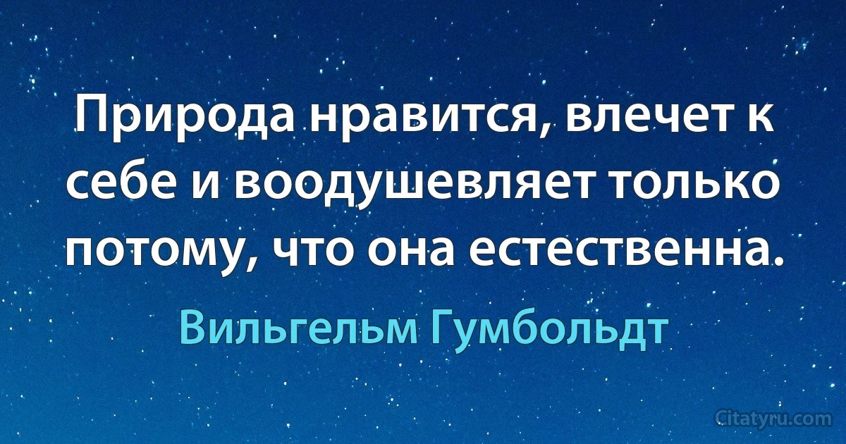 Природа нравится, влечет к себе и воодушевляет только потому, что она естественна. (Вильгельм Гумбольдт)