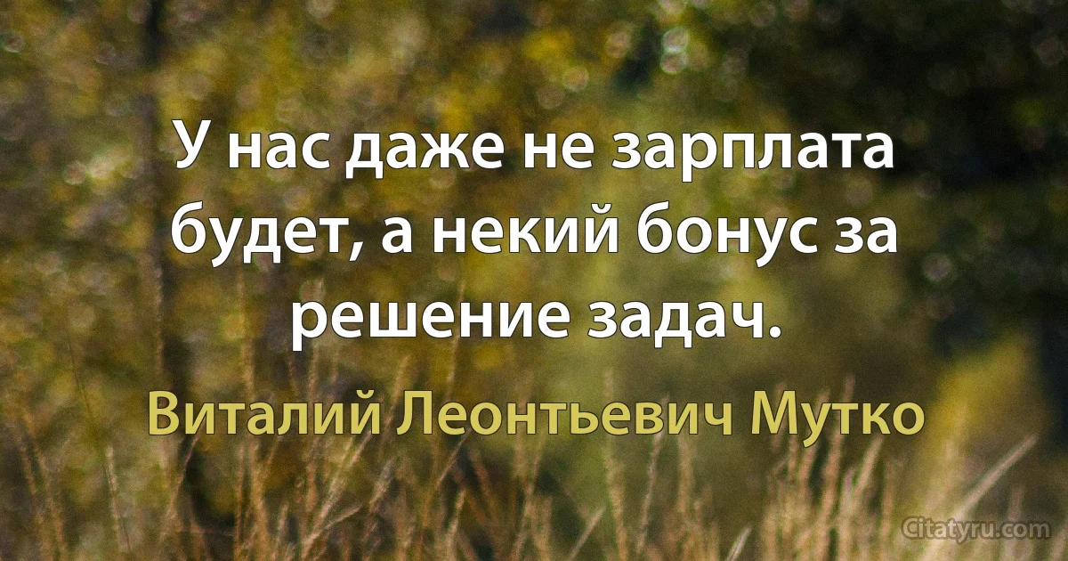 У нас даже не зарплата будет, а некий бонус за решение задач. (Виталий Леонтьевич Мутко)